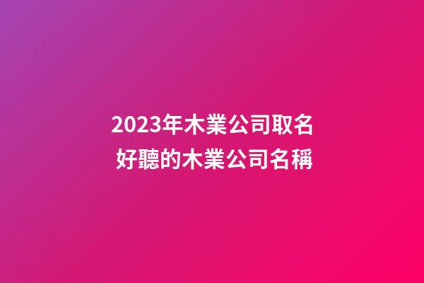 2023年木業公司取名 好聽的木業公司名稱-第1張-公司起名-玄機派